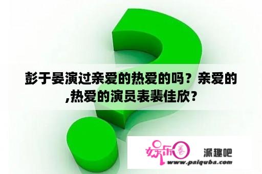 彭于晏演过亲爱的热爱的吗？亲爱的,热爱的演员表裴佳欣？