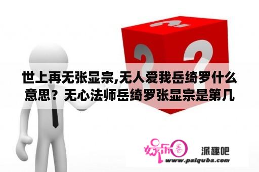 世上再无张显宗,无人爱我岳绮罗什么意思？无心法师岳绮罗张显宗是第几部？