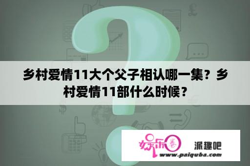 乡村爱情11大个父子相认哪一集？乡村爱情11部什么时候？