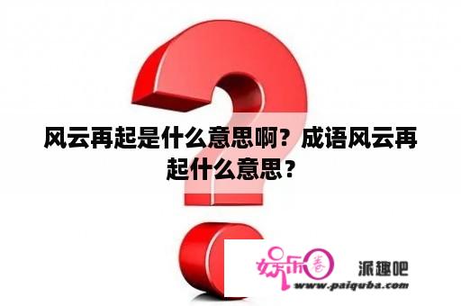 风云再起是什么意思啊？成语风云再起什么意思？