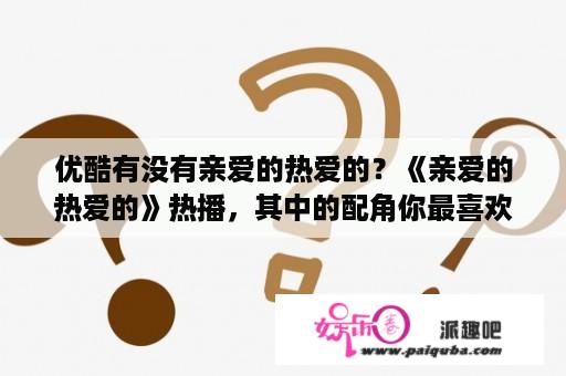 优酷有没有亲爱的热爱的？《亲爱的热爱的》热播，其中的配角你最喜欢谁？