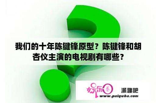 我们的十年陈键锋原型？陈键锋和胡杏仪主演的电视剧有哪些？