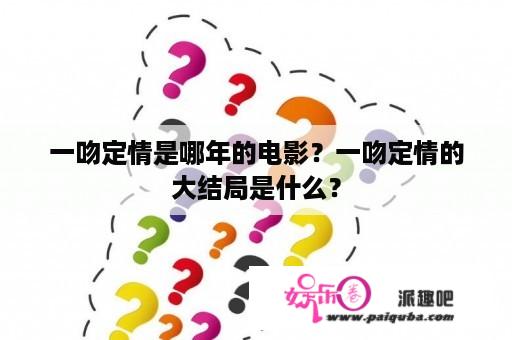 一吻定情是哪年的电影？一吻定情的大结局是什么？