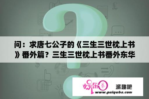 问：求唐七公子的《三生三世枕上书》番外篇？三生三世枕上书番外东华纳妾？