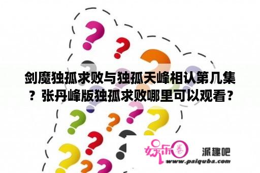 剑魔独孤求败与独孤天峰相认第几集？张丹峰版独孤求败哪里可以观看？