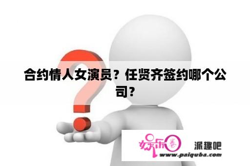 合约情人女演员？任贤齐签约哪个公司？