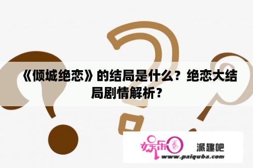 《倾城绝恋》的结局是什么？绝恋大结局剧情解析？