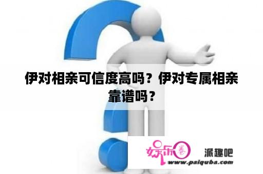 伊对相亲可信度高吗？伊对专属相亲靠谱吗？