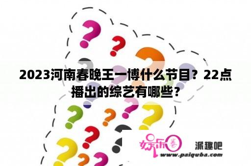 2023河南春晚王一博什么节目？22点播出的综艺有哪些？