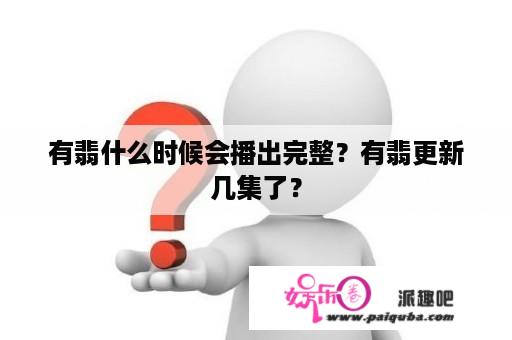 有翡什么时候会播出完整？有翡更新几集了？