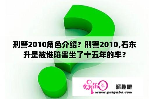 刑警2010角色介绍？刑警2010,石东升是被谁陷害坐了十五年的牢？