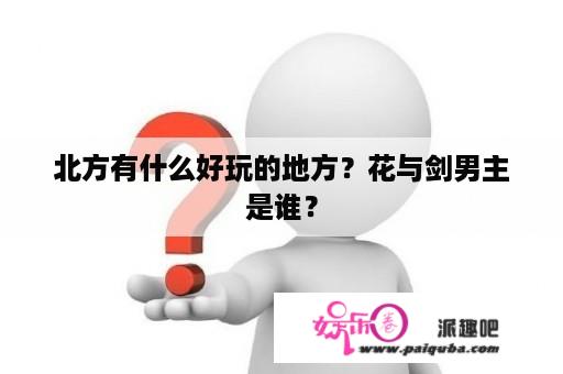 北方有什么好玩的地方？花与剑男主是谁？