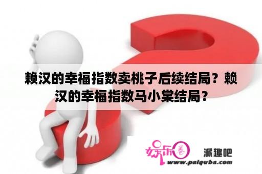 赖汉的幸福指数卖桃子后续结局？赖汉的幸福指数马小棠结局？