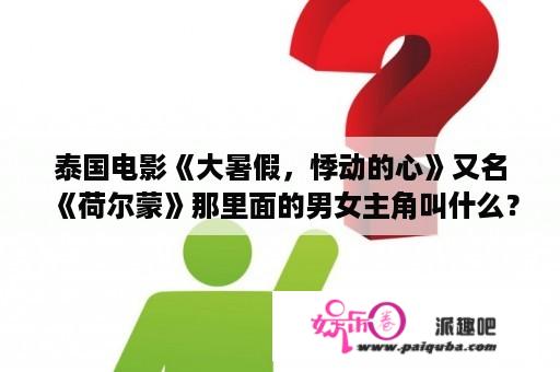 泰国电影《大暑假，悸动的心》又名《荷尔蒙》那里面的男女主角叫什么？最好有中文的啊？日本苍井空一级在线观看