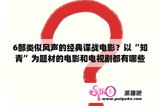 6部类似风声的经典谍战电影？以“知青”为题材的电影和电视剧都有哪些？