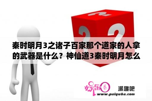 秦时明月3之诸子百家那个道家的人拿的武器是什么？神仙道3秦时明月怎么过？