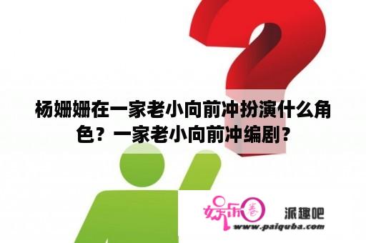 杨姗姗在一家老小向前冲扮演什么角色？一家老小向前冲编剧？