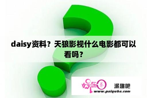 daisy资料？天狼影视什么电影都可以看吗？