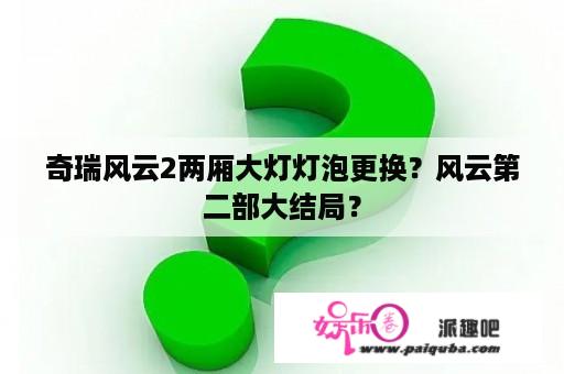 奇瑞风云2两厢大灯灯泡更换？风云第二部大结局？