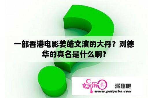 一部香港电影姜皓文演的大丹？刘德华的真名是什么啊？