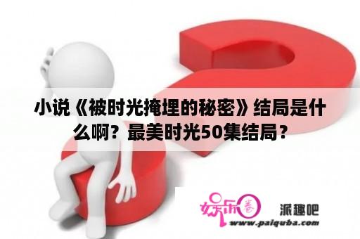 小说《被时光掩埋的秘密》结局是什么啊？最美时光50集结局？