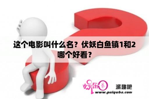 这个电影叫什么名？伏妖白鱼镇1和2哪个好看？