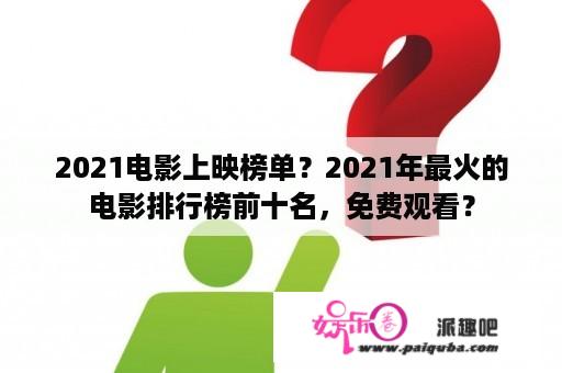 2021电影上映榜单？2021年最火的电影排行榜前十名，免费观看？