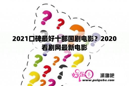 2021口碑最好十部国剧电影？2020看剧网最新电影