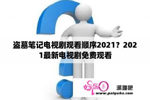 盗墓笔记电视剧观看顺序2021？2021最新电视剧免费观看