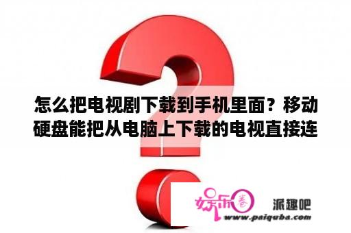 怎么把电视剧下载到手机里面？移动硬盘能把从电脑上下载的电视直接连在电视上看吗，还是需要一个硬盘播放器的东西？