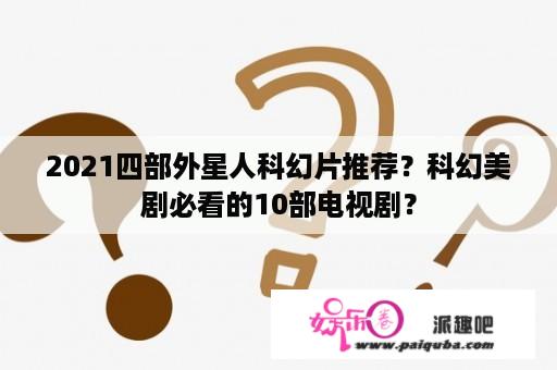 2021四部外星人科幻片推荐？科幻美剧必看的10部电视剧？