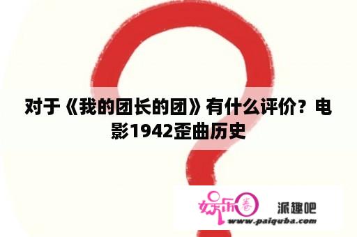 对于《我的团长的团》有什么评价？电影1942歪曲历史