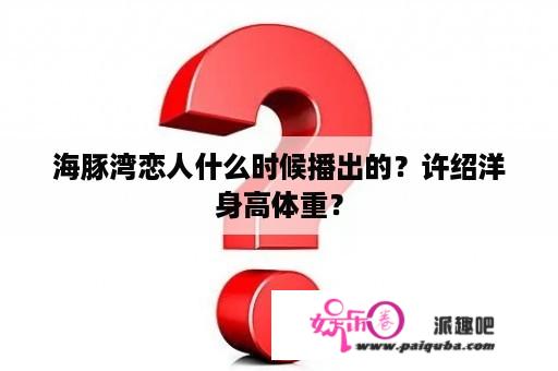 海豚湾恋人什么时候播出的？许绍洋身高体重？