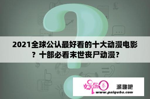 2021全球公认最好看的十大动漫电影？十部必看末世丧尸动漫？