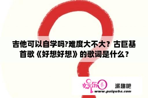 吉他可以自学吗?难度大不大？古巨基首歌《好想好想》的歌词是什么？