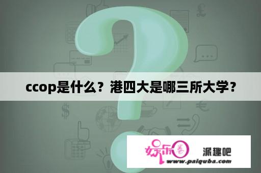 ccop是什么？港四大是哪三所大学？