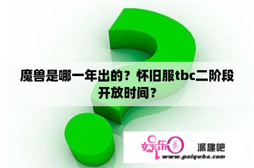 魔兽是哪一年出的？怀旧服tbc二阶段开放时间？