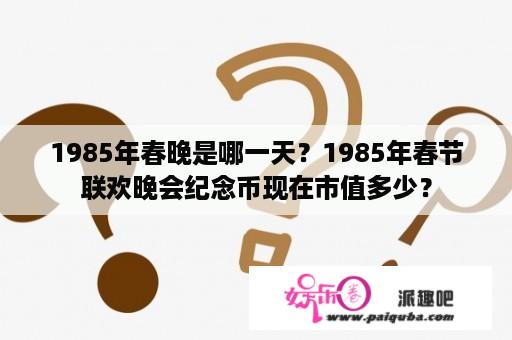 1985年春晚是哪一天？1985年春节联欢晚会纪念币现在市值多少？