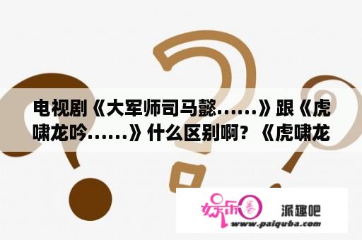 电视剧《大军师司马懿……》跟《虎啸龙吟……》什么区别啊？《虎啸龙吟》中司马懿为什么黑化？