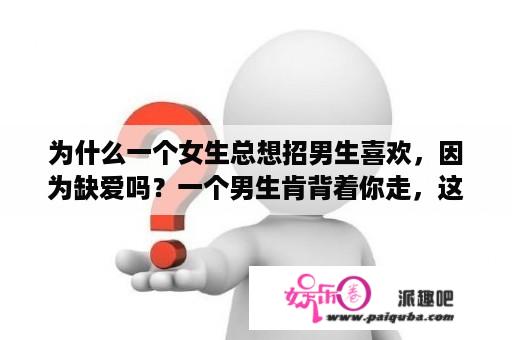 为什么一个女生总想招男生喜欢，因为缺爱吗？一个男生肯背着你走，这意味着什么？