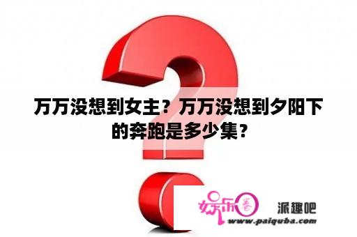 万万没想到女主？万万没想到夕阳下的奔跑是多少集？