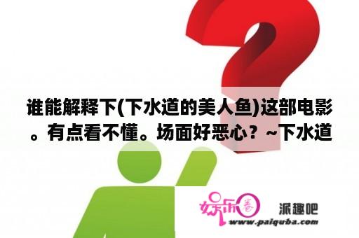 谁能解释下(下水道的美人鱼)这部电影。有点看不懂。场面好恶心？~下水道的美人鱼~是不是很恶心啊？