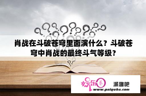 肖战在斗破苍穹里面演什么？斗破苍穹中肖战的最终斗气等级？