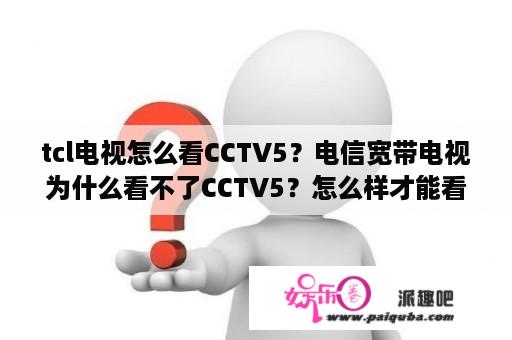 tcl电视怎么看CCTV5？电信宽带电视为什么看不了CCTV5？怎么样才能看CCTV5？