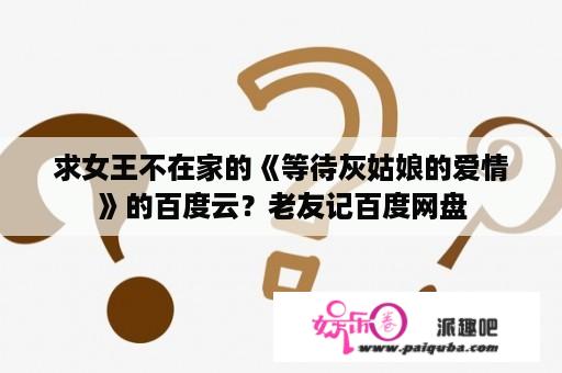 求女王不在家的《等待灰姑娘的爱情》的百度云？老友记百度网盘