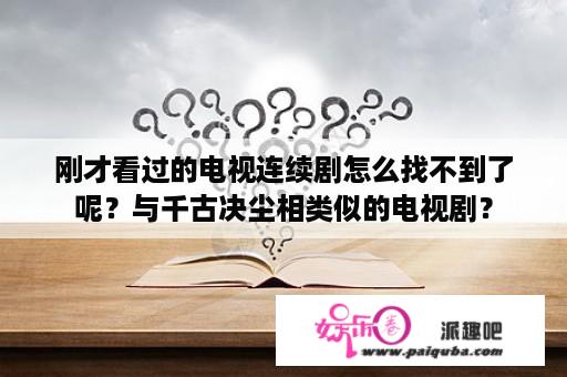 刚才看过的电视连续剧怎么找不到了呢？与千古决尘相类似的电视剧？