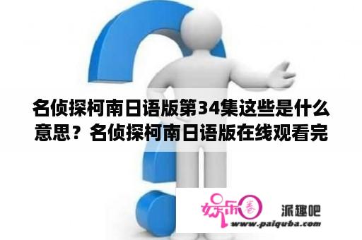 名侦探柯南日语版第34集这些是什么意思？名侦探柯南日语版在线观看完整版