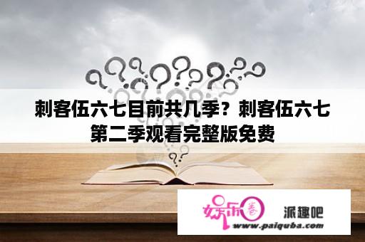 刺客伍六七目前共几季？刺客伍六七第二季观看完整版免费