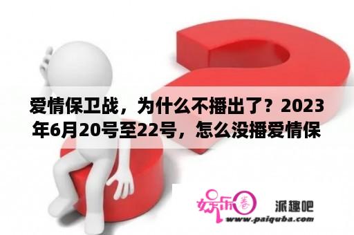 爱情保卫战，为什么不播出了？2023年6月20号至22号，怎么没播爱情保卫战？