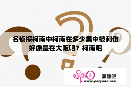 名侦探柯南中柯南在多少集中被刺伤好像是在大阪吧？柯南吧